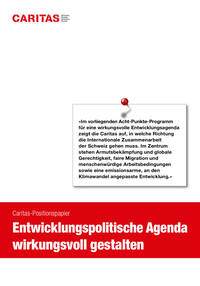 «Im vorliegenden Acht-Punkte-Programm
für eine wirkungsvolle Entwicklungsagenda
zeigt die Caritas auf, in welche Richtung
die Internationale Zusammenarbeit
der Schweiz gehen muss. Im Zentrum
stehen Armutsbekämpfung und globale
Gerechtigkeit, faire Migration und
menschenwürdige Arbeitsbedingungen
sowie eine emissionsarme, an den
Klimawandel angepasste Entwicklung.»
